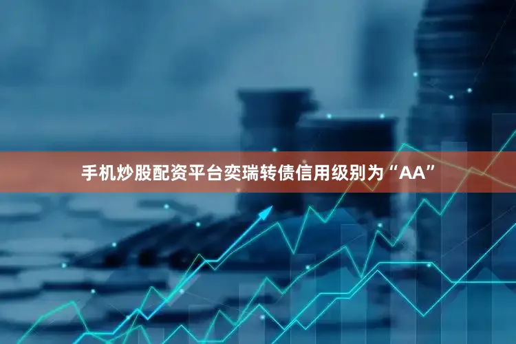 手机炒股配资平台奕瑞转债信用级别为“AA”