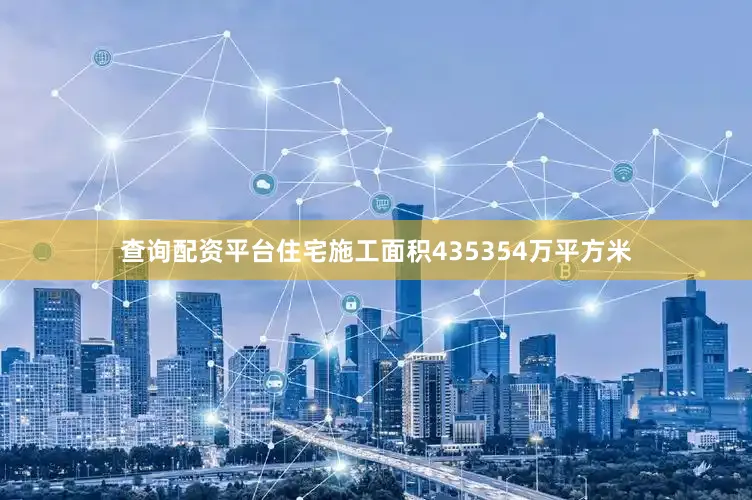 查询配资平台住宅施工面积435354万平方米