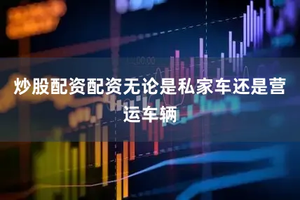 炒股配资配资无论是私家车还是营运车辆