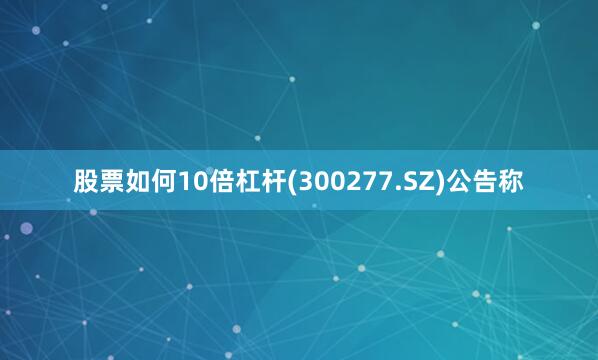 股票如何10倍杠杆(300277.SZ)公告称