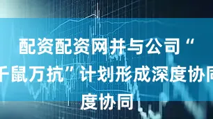 配资配资网并与公司“千鼠万抗”计划形成深度协同