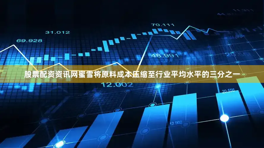 股票配资资讯网蜜雪将原料成本压缩至行业平均水平的三分之一