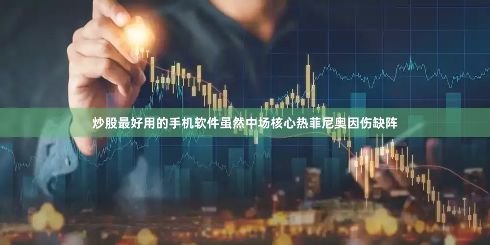 炒股最好用的手机软件虽然中场核心热菲尼奥因伤缺阵