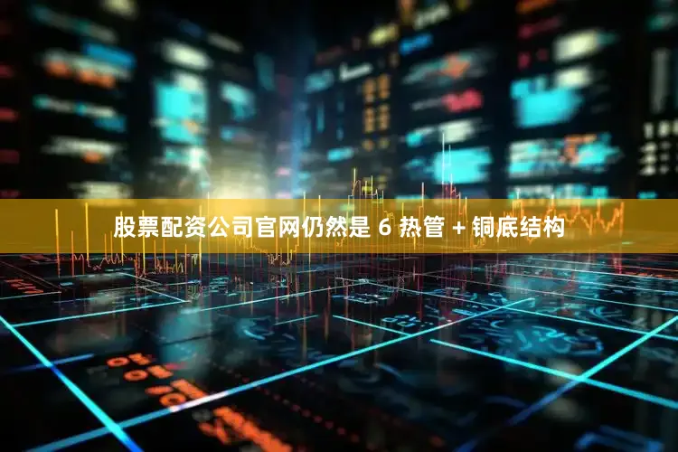 股票配资公司官网仍然是 6 热管 + 铜底结构
