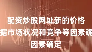 配资炒股网址新的价格根据市场状况和竞争等因素确定