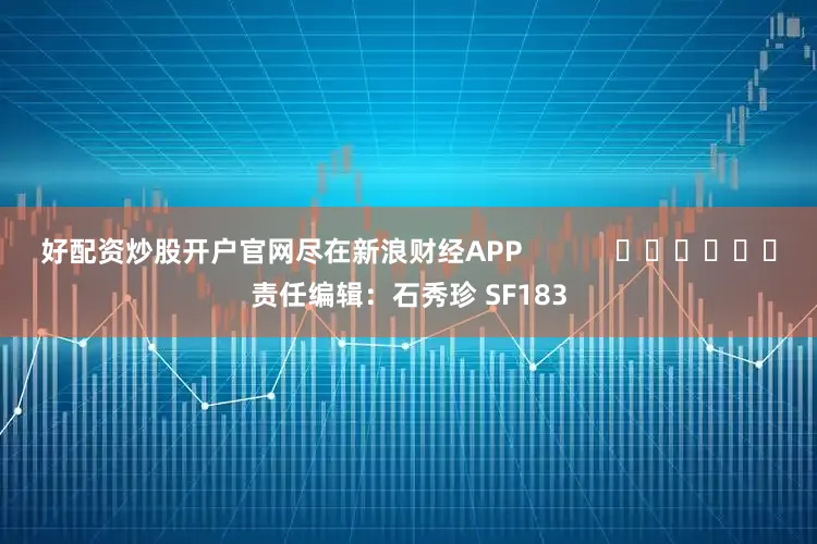 好配资炒股开户官网尽在新浪财经APP            						责任编辑：石秀珍 SF183