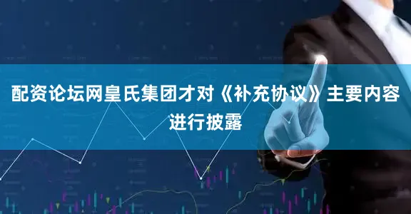 配资论坛网皇氏集团才对《补充协议》主要内容进行披露