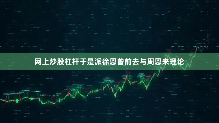 网上炒股杠杆于是派徐恩曾前去与周恩来理论