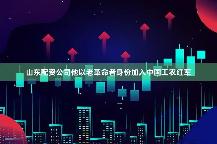 山东配资公司他以老革命者身份加入中国工农红军