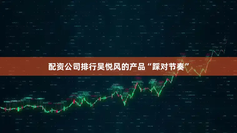 配资公司排行吴悦风的产品“踩对节奏”