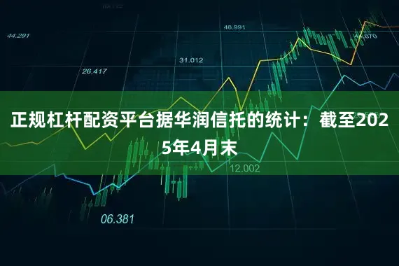 正规杠杆配资平台据华润信托的统计：截至2025年4月末