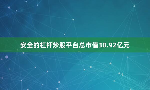 安全的杠杆炒股平台总市值38.92亿元