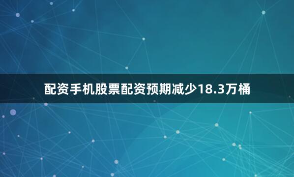 配资手机股票配资预期减少18.3万桶