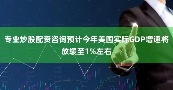 专业炒股配资咨询预计今年美国实际GDP增速将放缓至1%左右
