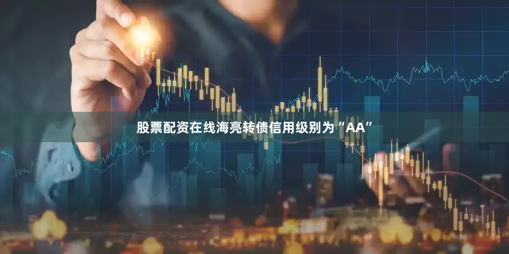 股票配资在线海亮转债信用级别为“AA”