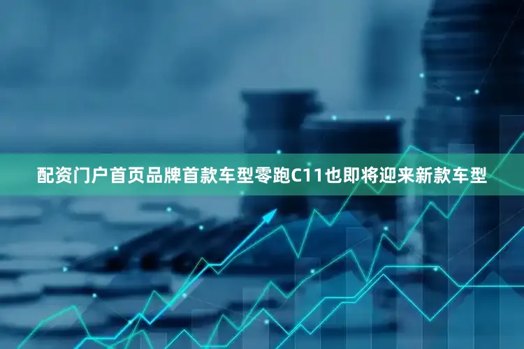 配资门户首页品牌首款车型零跑C11也即将迎来新款车型