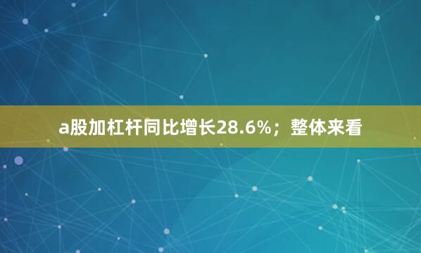 a股加杠杆同比增长28.6%；整体来看