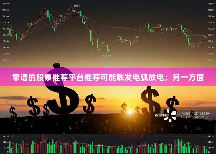 靠谱的股票推荐平台推荐可能触发电弧放电；另一方面