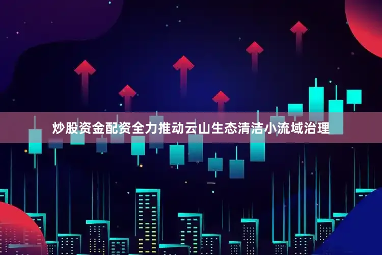 炒股资金配资全力推动云山生态清洁小流域治理