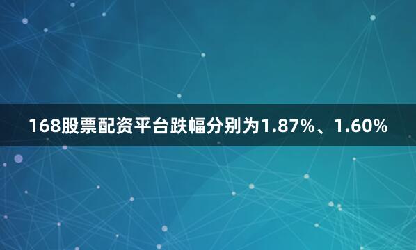 168股票配资平台跌幅分别为1.87%、1.60%
