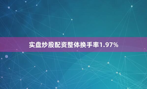 实盘炒股配资整体换手率1.97%