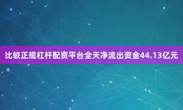 比较正规杠杆配资平台全天净流出资金44.13亿元
