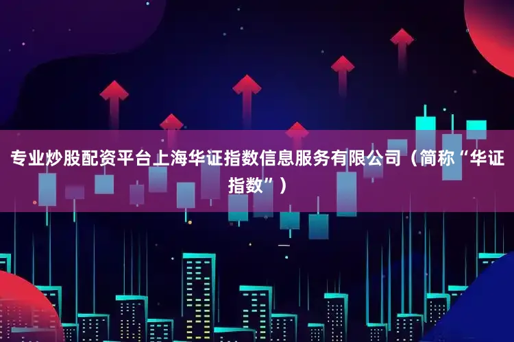 专业炒股配资平台上海华证指数信息服务有限公司（简称“华证指数”）