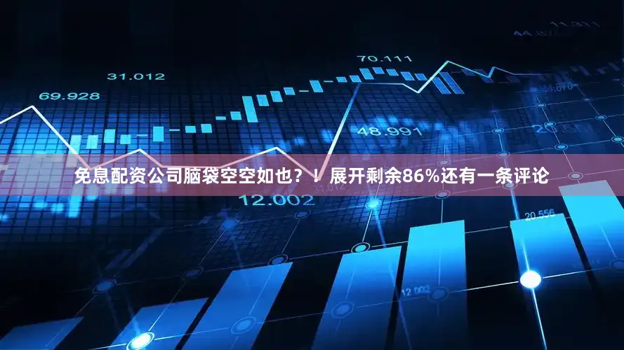 免息配资公司脑袋空空如也？！展开剩余86%还有一条评论
