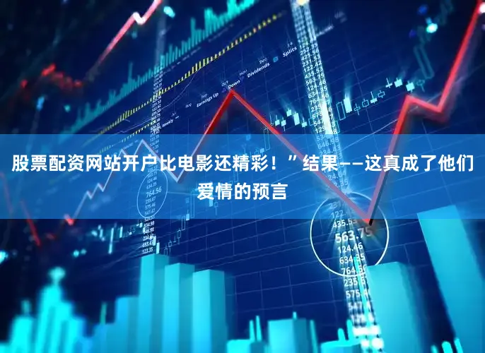 股票配资网站开户比电影还精彩！”结果——这真成了他们爱情的预言