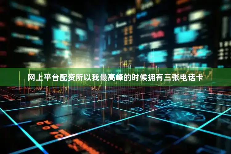 网上平台配资所以我最高峰的时候拥有三张电话卡