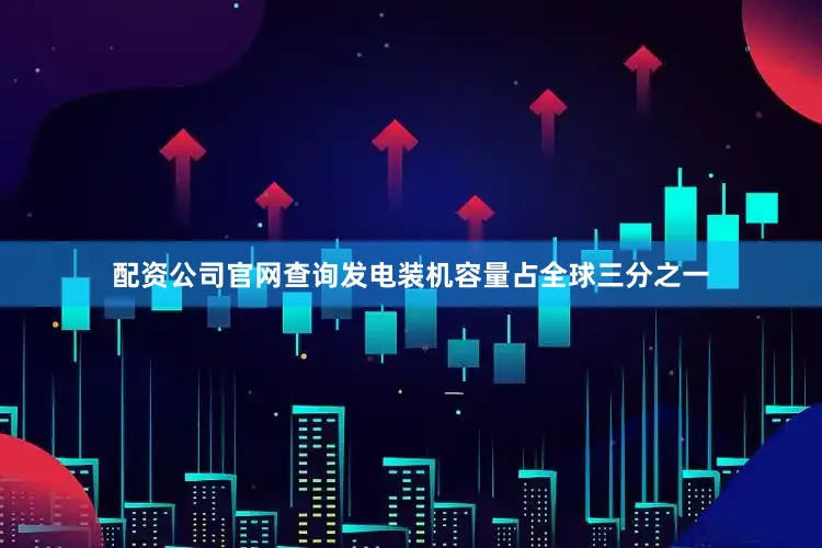 配资公司官网查询发电装机容量占全球三分之一