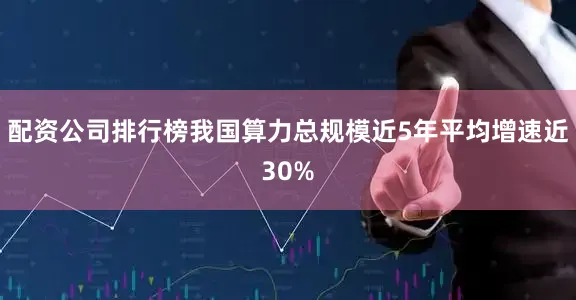 配资公司排行榜我国算力总规模近5年平均增速近30%
