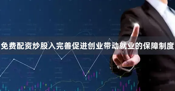 免费配资炒股入完善促进创业带动就业的保障制度