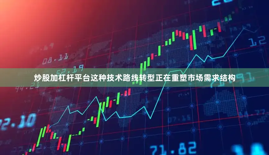 炒股加杠杆平台这种技术路线转型正在重塑市场需求结构