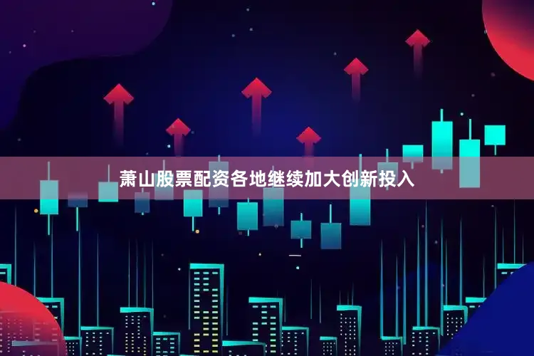 萧山股票配资各地继续加大创新投入