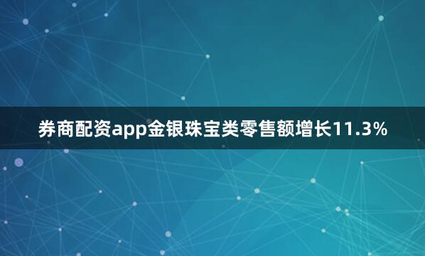 券商配资app金银珠宝类零售额增长11.3%