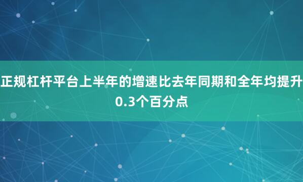 正规杠杆平台上半年的增速比去年同期和全年均提升0.3个百分点