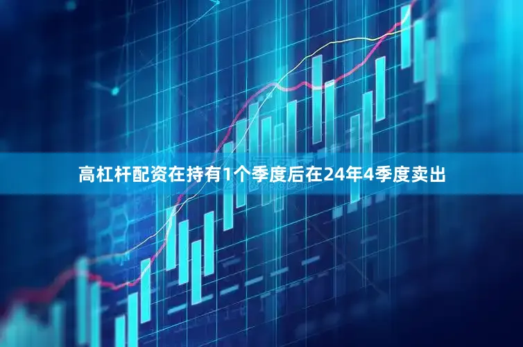 高杠杆配资在持有1个季度后在24年4季度卖出