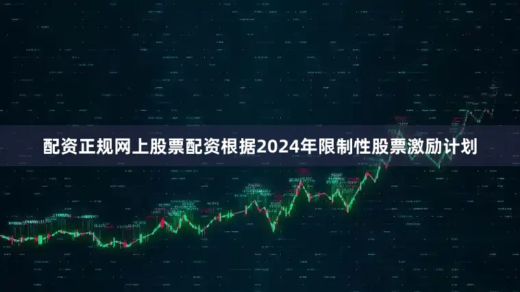 配资正规网上股票配资根据2024年限制性股票激励计划