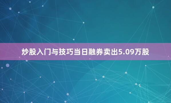炒股入门与技巧当日融券卖出5.09万股