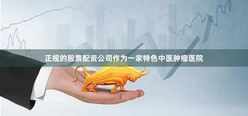 正规的股票配资公司作为一家特色中医肿瘤医院