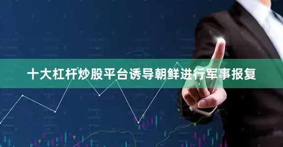 十大杠杆炒股平台诱导朝鲜进行军事报复