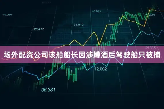 场外配资公司该船船长因涉嫌酒后驾驶船只被捕