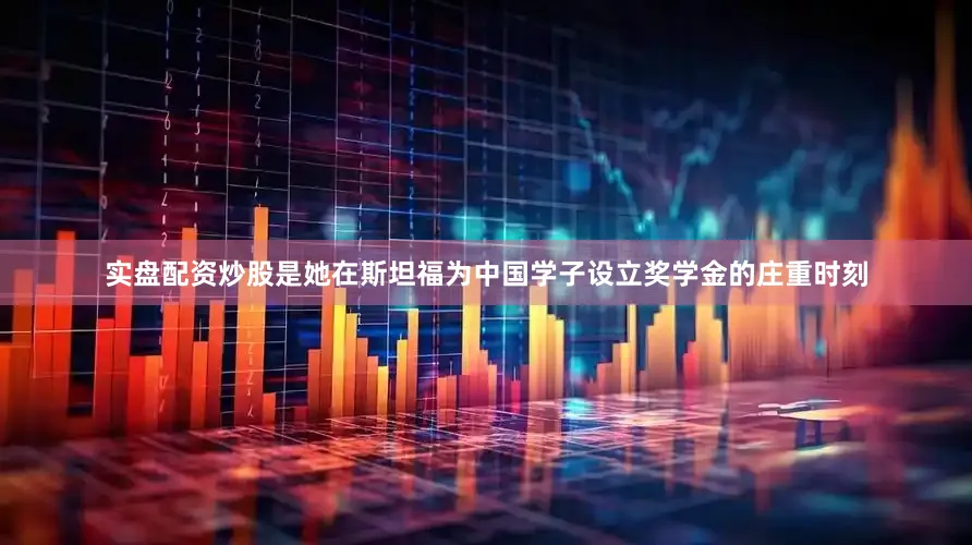 实盘配资炒股是她在斯坦福为中国学子设立奖学金的庄重时刻