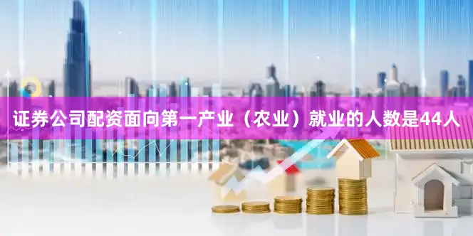 证券公司配资面向第一产业（农业）就业的人数是44人