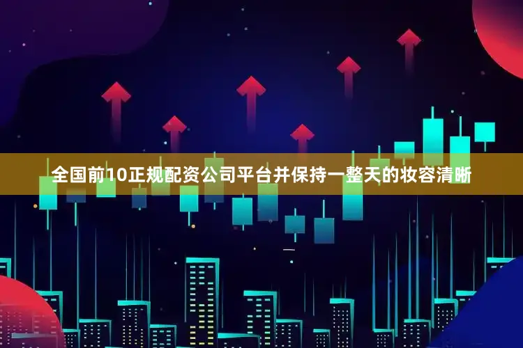 全国前10正规配资公司平台并保持一整天的妆容清晰
