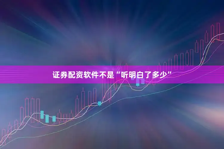 证券配资软件不是“听明白了多少”