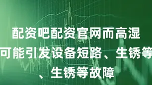 配资吧配资官网而高湿度则可能引发设备短路、生锈等故障
