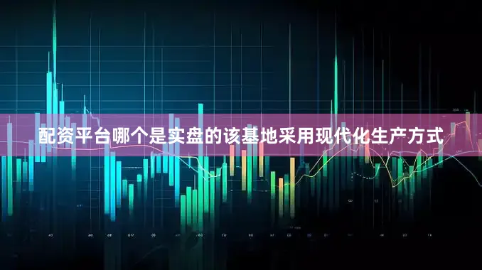 配资平台哪个是实盘的该基地采用现代化生产方式