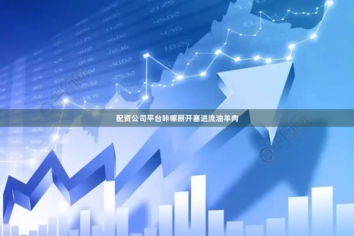 配资公司平台咔嚓掰开塞进流油羊肉